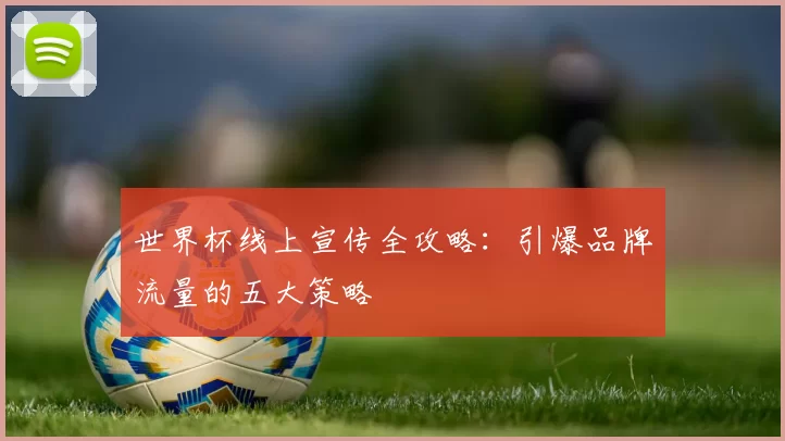 世界杯线上宣传全攻略:引爆品牌流量的五大策略