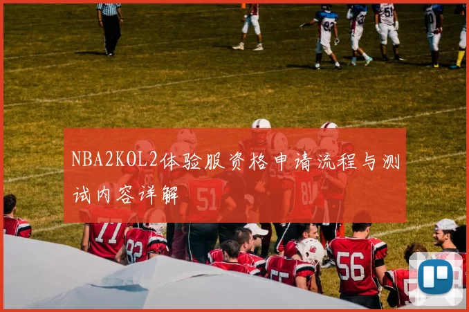 NBA2KOL2体验服资格申请流程与测试内容详解