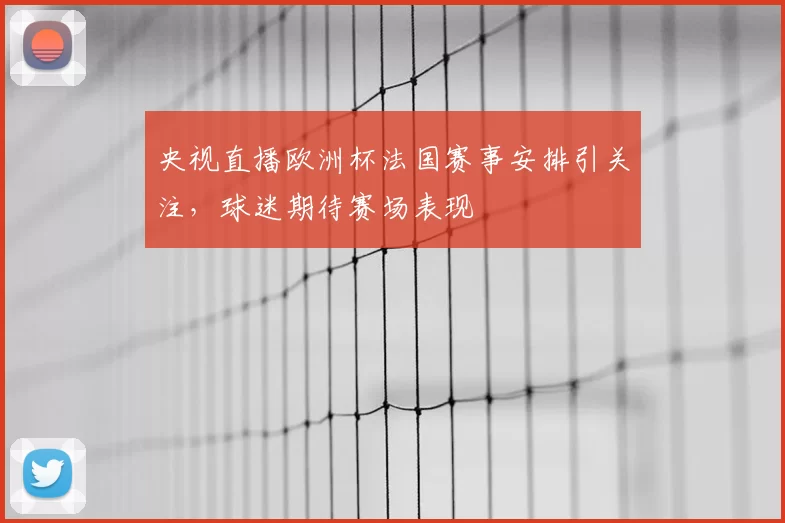 央视直播欧洲杯法国赛事安排引关注，球迷期待赛场表现