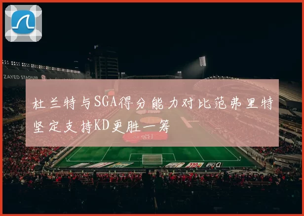 杜兰特与SGA得分能力对比范弗里特坚定支持KD更胜一筹