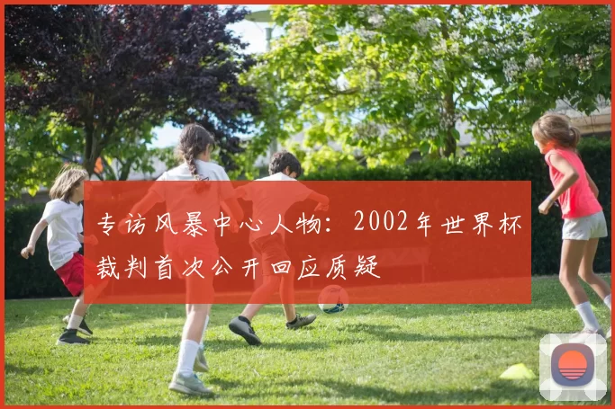 专访风暴中心人物：2002年世界杯裁判首次公开回应质疑