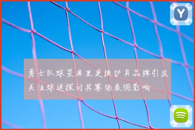 勇士队球星库里更换护具品牌引发关注球迷探讨其赛场表现影响