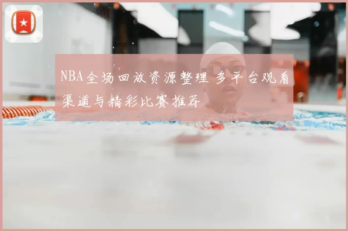 NBA全场回放资源整理 多平台观看渠道与精彩比赛推荐