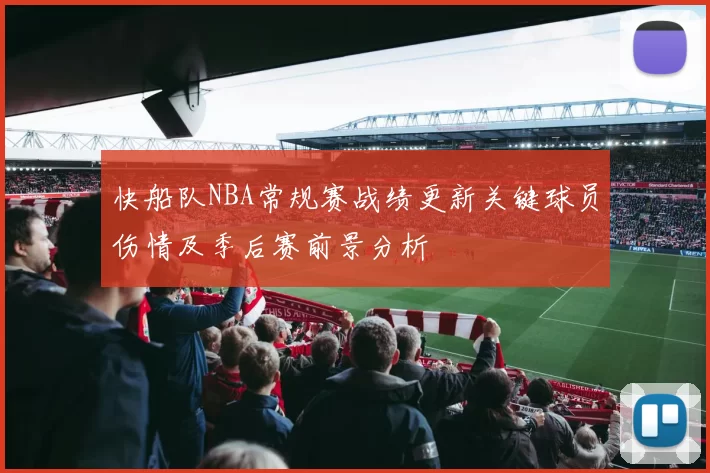快船队NBA常规赛战绩更新关键球员伤情及季后赛前景分析