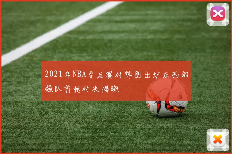 2021年NBA季后赛对阵图出炉东西部强队首轮对决揭晓
