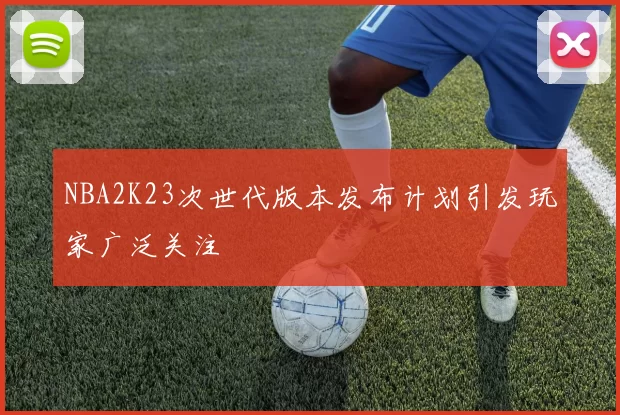 NBA2K23次世代版本发布计划引发玩家广泛关注