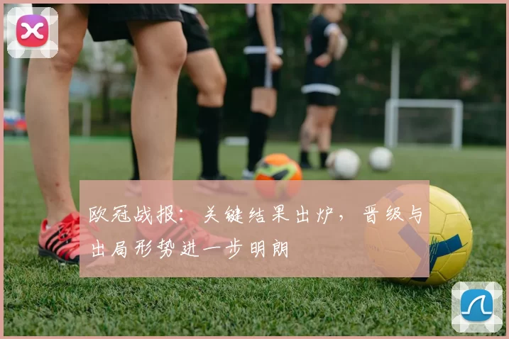 欧冠战报：关键结果出炉，晋级与出局形势进一步明朗