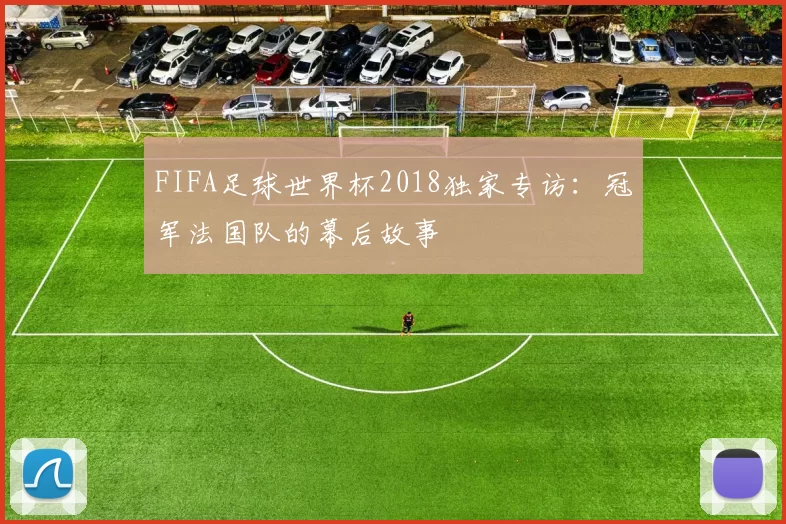 FIFA足球世界杯2018独家专访：冠军法国队的幕后故事