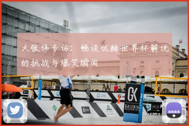 大张伟专访：畅谈优酷世界杯解说的挑战与爆笑瞬间