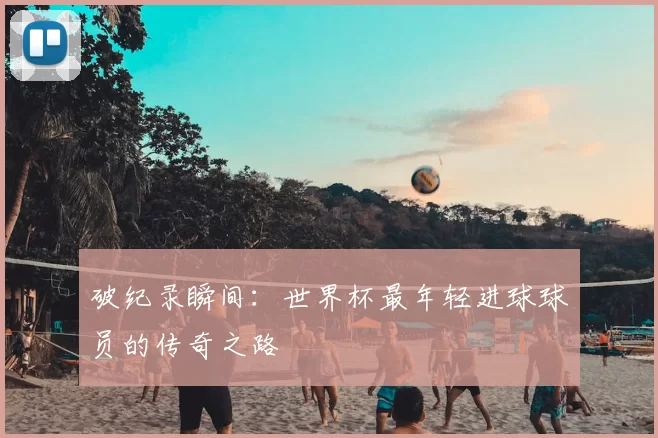 破纪录瞬间：世界杯最年轻进球球员的传奇之路