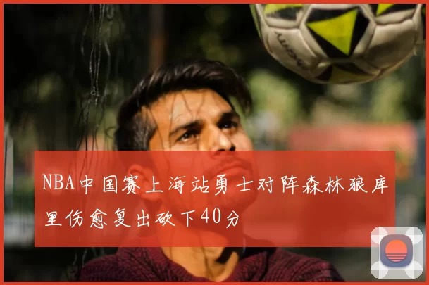 NBA中国赛上海站勇士对阵森林狼库里伤愈复出砍下40分