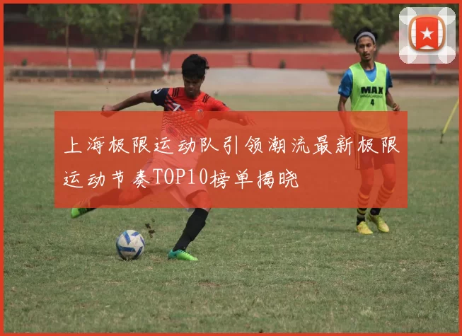 上海极限运动队引领潮流最新极限运动节奏TOP10榜单揭晓