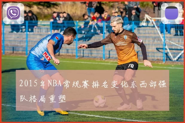 2015年NBA常规赛排名变化东西部强队格局重塑