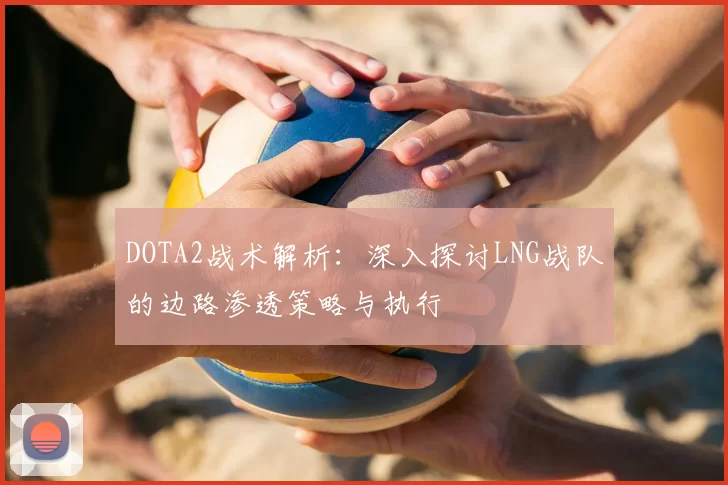 DOTA2战术解析:深入探讨LNG战队的边路渗透策略与执行