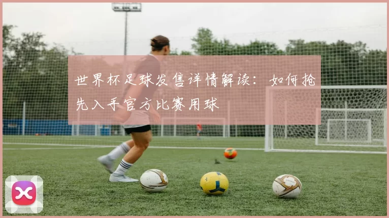 世界杯足球发售详情解读:如何抢先入手官方比赛用球