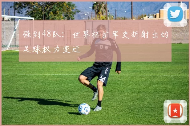强到48队：世界杯扩军史折射出的足球权力变迁