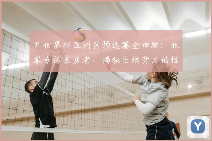 年世界杯亚洲区预选赛全回顾:独家专访亲历者,揭秘出线背后的惊险时刻