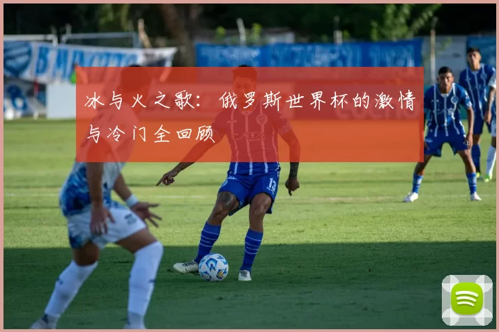 冰与火之歌：俄罗斯世界杯的激情与冷门全回顾
