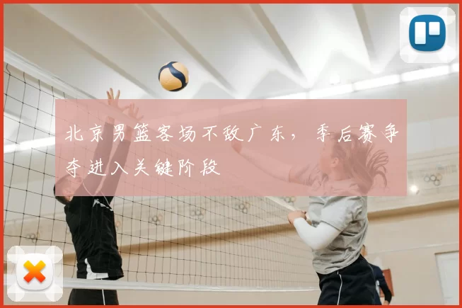 北京男篮客场不敌广东，季后赛争夺进入关键阶段