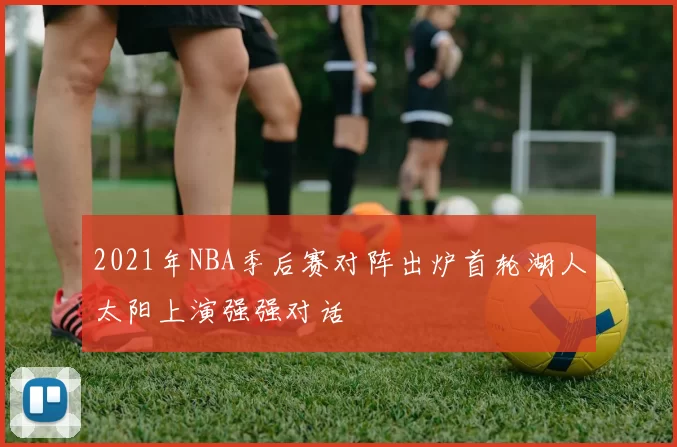 2021年NBA季后赛对阵出炉首轮湖人太阳上演强强对话