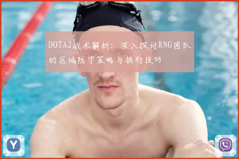 DOTA2战术解析:深入探讨RNG团队的区域防守策略与执行技巧
