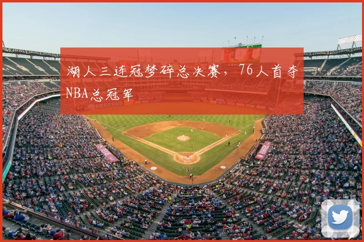 湖人三连冠梦碎总决赛，76人首夺NBA总冠军