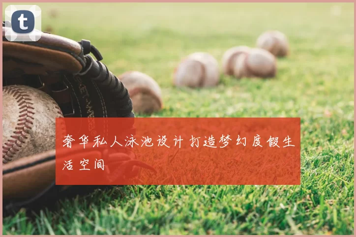 奢华私人泳池设计打造梦幻度假生活空间
