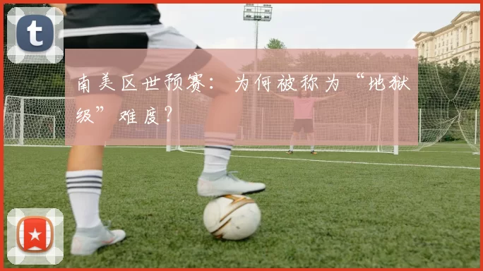 南美区世预赛：为何被称为“地狱级”难度？