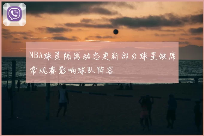 NBA球员隔离动态更新部分球星缺席常规赛影响球队阵容