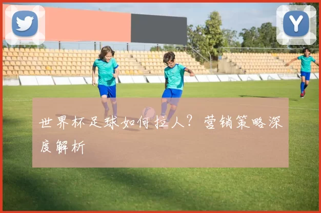 世界杯足球如何拉人？营销策略深度解析