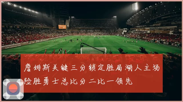 詹姆斯关键三分锁定胜局湖人主场险胜勇士总比分二比一领先