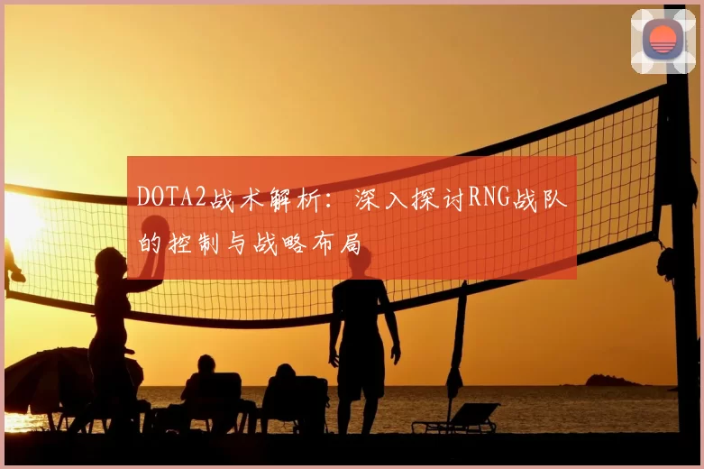 DOTA2战术解析：深入探讨RNG战队的控制与战略布局