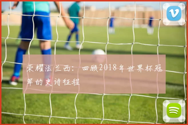 荣耀法兰西：回顾2018年世界杯冠军的史诗征程