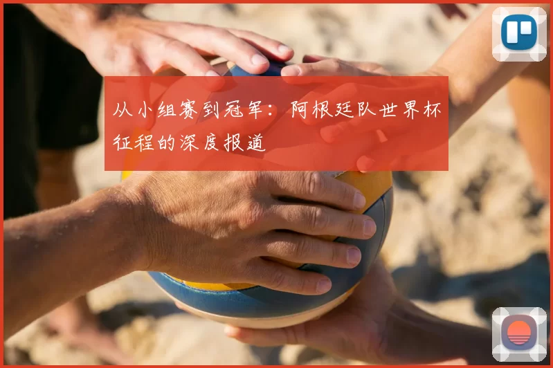 从小组赛到冠军：阿根廷队世界杯征程的深度报道
