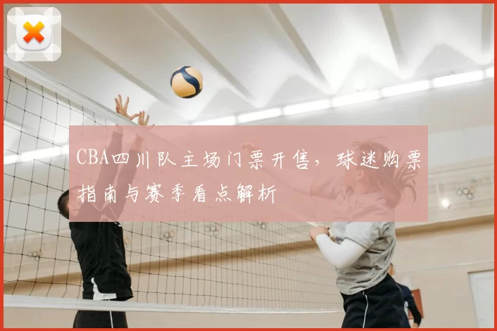 CBA四川队主场门票开售，球迷购票指南与赛季看点解析