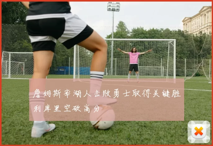 詹姆斯率湖人击败勇士取得关键胜利库里空砍高分