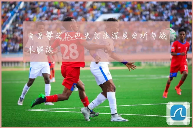 南京攀岩队包夹打法深度分析与战术解读