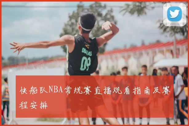 快船队NBA常规赛直播观看指南及赛程安排