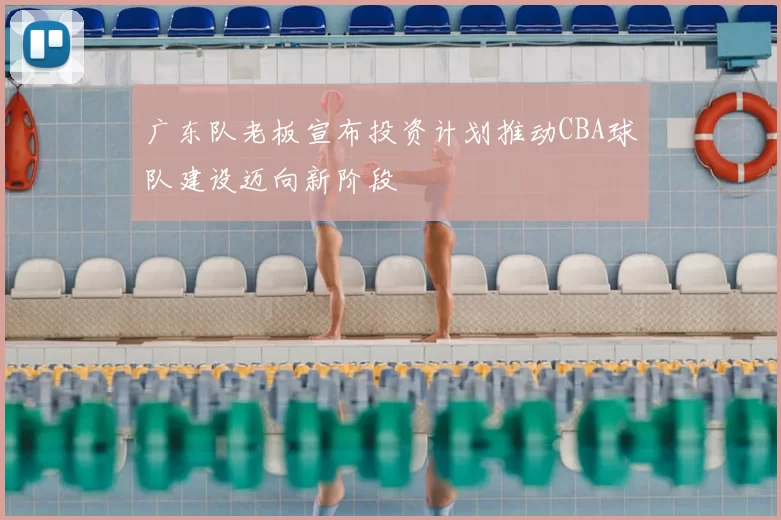 广东队老板宣布投资计划推动CBA球队建设迈向新阶段