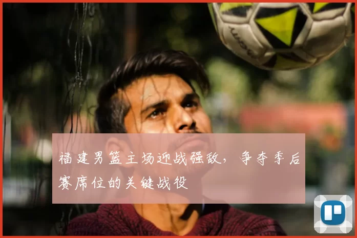 福建男篮主场迎战强敌，争夺季后赛席位的关键战役