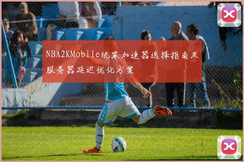 NBA2KMobile玩家加速器选择指南及服务器延迟优化方案