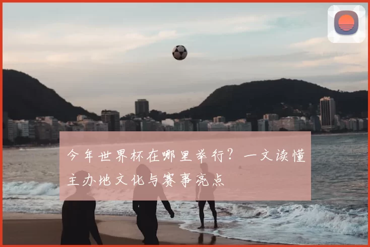 今年世界杯在哪里举行?一文读懂主办地文化与赛事亮点