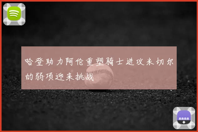 哈登助力阿伦重塑骑士进攻米切尔的弱项迎来挑战