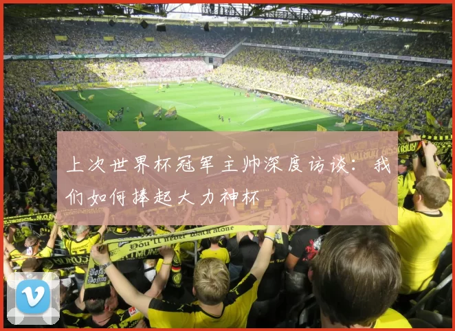 上次世界杯冠军主帅深度访谈:我们如何捧起大力神杯