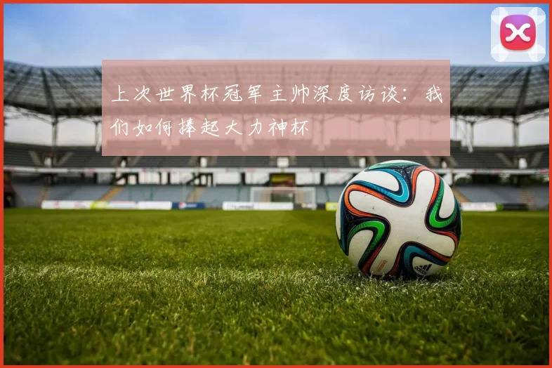 上次世界杯冠军主帅深度访谈：我们如何捧起大力神杯