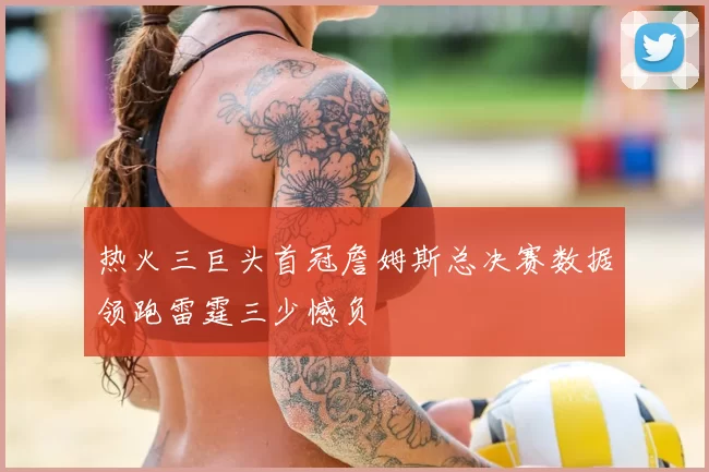 热火三巨头首冠詹姆斯总决赛数据领跑雷霆三少憾负