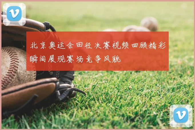 北京奥运会田径决赛视频回顾精彩瞬间展现赛场竞争风貌