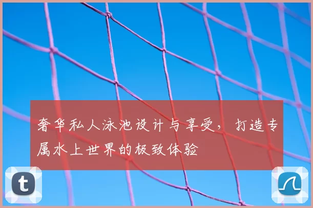 奢华私人泳池设计与享受，打造专属水上世界的极致体验