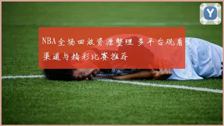 NBA全场回放资源整理 多平台观看渠道与精彩比赛推荐