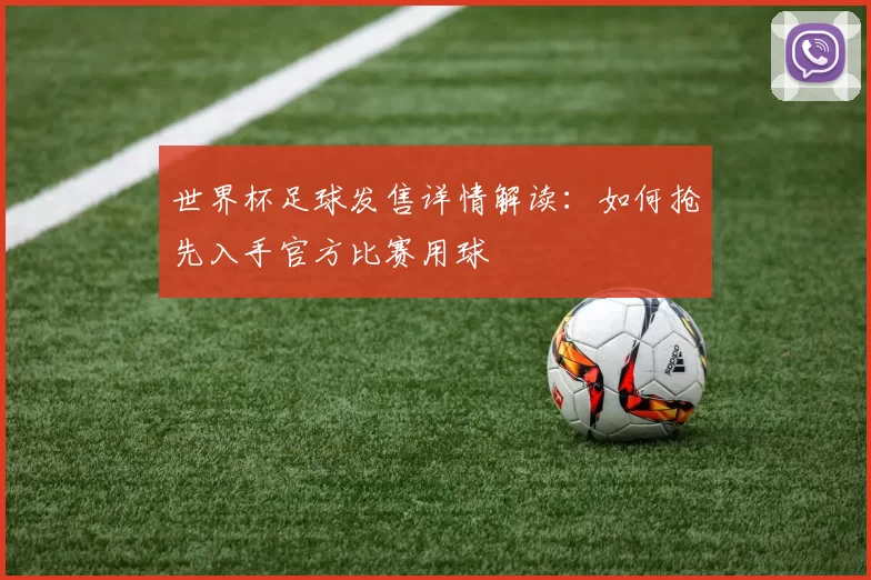 世界杯足球发售详情解读:如何抢先入手官方比赛用球